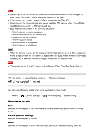 Page 79Note
Depending on the circumstances, the camera may not be able to focus on the eyes. In
such cases, the camera detects a face and focuses  on the face.
If the camera cannot  detect a person’s face, you cannot  use [Eye  AF].
Depending on the circumstances, you cannot  use [Eye  AF], such as when [Focus  Mode]
is set to [Continuous AF] or [Manual Focus] , etc.
[Eye  AF] may not function  in the following situations:
When the person is  wearing  sunglasses.
When the front  hair covers  the person’s eyes....