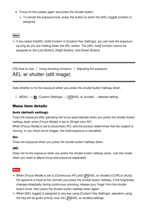 Page 834.  Focus on the subject again  and press  the shutter button.
To cancel the exposure lock, press  the button to which the [AEL toggle]  function  is
assigned.
Hint
If you select the[AEL hold] function  in [Custom Key Settings], you can lock the exposure
as long as you are  holding down the AEL button. The [AEL hold] function  cannot  be
assigned  to the [Left  Button] , [Right Button], and [Down Button] .
[79] How  to Use
Using shooting functionsAdjusting the exposure
AEL w/ shutter (still image)
Sets...