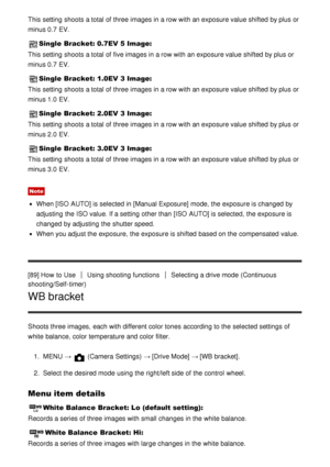Page 90This setting  shoots  a total of three images in a row with an exposure value shifted  by plus or
minus 0.7 EV.
Single Bracket: 0.7EV 5 Image:
This setting  shoots  a total of five images in a row with an exposure value shifted  by plus or
minus 0.7 EV.
Single Bracket: 1.0EV 3 Image:
This setting  shoots  a total of three images in a row with an exposure value shifted  by plus or
minus 1.0 EV.
Single Bracket: 2.0EV 3 Image:
This setting  shoots  a total of three images in a row with an exposure value...