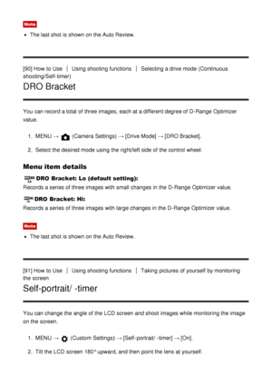 Page 91Note
The last shot is shown on the Auto Review.
[90] How  to Use
Using shooting functionsSelecting a drive mode  (Continuous
shooting/Self-timer)
DRO Bracket
You can record a total of three images,  each at a different degree of D-Range  Optimizer
value.
1.  MENU  → 
 (Camera Settings)  → [Drive Mode] → [DRO Bracket] .
2 .  Select the desired mode  using the right/left side of the control  wheel.
Menu item details
DRO Bracket: Lo (default setting):
Records a series of three images with small changes in...