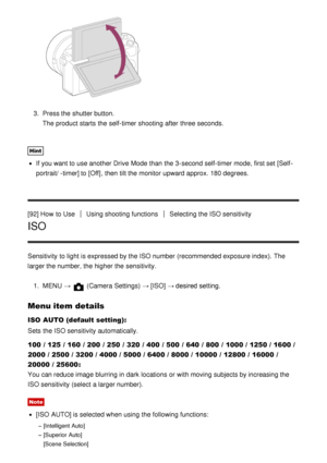 Page 923.  Press the shutter button.
The product starts  the self-timer shooting after  three seconds.
Hint
If you want to use another Drive Mode  than  the 3-second self-timer mode, first set [Self -
portrait/ -timer] to [Off] , then  tilt the monitor upward approx. 180 degrees.
[92] How  to Use
Using shooting functionsSelecting the ISO sensitivity
ISO
Sensitivity  to light is expressed by the ISO number (recommended exposure index).  The
larger the number, the higher the sensitivity. 1.  MENU  → 
 (Camera...