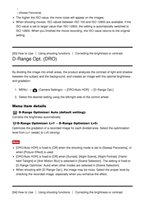 Page 93[Sweep Panorama]
The higher the ISO value, the more noise will appear on the images.
When shooting movies,  ISO values between ISO 100 and ISO 12800 are  available. If the
ISO value is set to larger value than  ISO 12800, the setting  is automatically switched to
ISO 12800. When you finished  the movie recording,  the ISO value returns to the original
setting.
[93] How  to Use
Using shooting functionsCorrecting the brightness or contrast
D-Range Opt. (DRO)
By dividing the image into small areas, the...