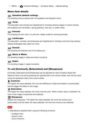 Page 991.  MENU  →  (Camera Settings )  → [Creative  Style]  → desired setting.
Menu item details
 Standard (default setting):
For shooting various scenes with rich gradation and beautiful colors.
 Vivid:
The saturation and contrast are  heightened  for shooting striking images of colorful scenes
and subjects such as flowers,  spring greenery, blue sky, or ocean views.
 Portrait:
For shooting the skin color in a soft tone, ideally suited for shooting portraits.
 Landscape :
The saturation, contrast, and...