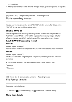 Page 100[Picture Effect]
When [Creative  Style]  is set to [Black & White] or [Sepia] , [Saturation]  cannot  be adjusted.
[99] How  to Use
Using shooting functionsRecording movies
Movie recording formats
You can use the movie recording format XAVC S with this camera. For details on the
XAVC S format, see the following description.
What is XAVC S?
Records high-definition  movies by converting them to MP4 movies using the MPEG -4
AVC/H.264  codec.  MPEG -4 AVC/H.264  is capable  of compressing images at higher...