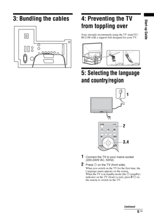 Page 55 GB
Start-up Guide
3: Bundling the cables
4: Preventing the TV 
from toppling overSony strongly recommends using the TV stand SU-
RG11M with a support belt designed for your TV.5: 
Selecting the language 
and country/region
1
Connect the TV to your mains socket 
(220-240V AC, 50Hz).
2
Press 1 on the TV (front side).When you switch on the TV for the first time, the 
Language menu appears on the screen.
When the TV is in standby mode (the 
1 (standby) 
indicator on the TV (front) is red), press "/1 on...