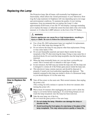 Page 76masterpage:3 columns Right
76
D:\WINNT\Profiles\noriko\Desktop\SONY TROY 2\2681559131_Troy2 
EN\2681559131\01US08OTH.fm
KDF-42E2000/KDF-46E2000/KDF-50E2000/KDF-55E2000
2-681-559-13(1)
Replacing the Lamp
The Projection lamp, like all lamps, will eventually lose brightness and 
functionality, which affects the overall performance of your Television. How 
long the Lamp maintains its brightness will vary depending upon your usage 
and environmental conditions. To maintain the quality of your viewing...