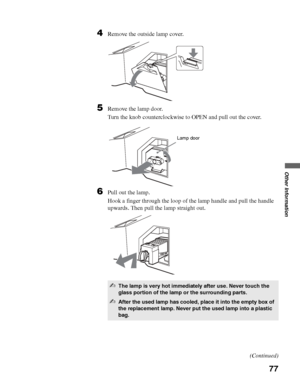 Page 77masterpage:3 columns Right
77
Other Information
D:\WINNT\Profiles\noriko\Desktop\SONY TROY 2\2681559131_Troy2 
EN\2681559131\01US08OTH.fm
KDF-42E2000/KDF-46E2000/KDF-50E2000/KDF-55E2000
2-681-559-13(1)
4Remove the outside lamp cover.
5Remove the lamp door.
Turn the knob counterclockwise to OPEN and pull out the cover.
6Pull out the lamp.
Hook a finger through the loop of the lamp handle and pull the handle 
upwards. Then pull the lamp straight out.
✍The lamp is very hot immediately after use. Never touch...