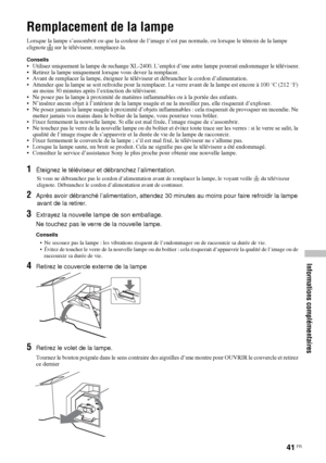 Page 13541 FR
Informations complémentaires
Remplacement de la lampe
Lorsque la lampe s’assombrit ou que la couleur de l’image n’est pas normale, ou lorsque le témoin de la lampe 
clignote  sur le téléviseur, remplacez-la.
Conseils• Utilisez uniquement la lampe de rechange XL-2400. L’emploi d’une autre lampe pourrait endommager le téléviseur.
• Retirez la lampe uniquement lorsque vous devez la remplacer.
• Avant de remplacer la lampe, éteignez le téléviseur et débranchez le cordon d’alimentation.
• Attendez que...