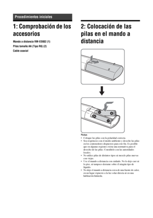 Page 15110ES
1: Comprobación de los 
accesorios
Mando a distancia RM-ED002 (1)
Pilas tamaño AA (Tipo R6) (2)
Cable coaxial
2: Colocación de las 
pilas en el mando a 
distancia
Notas
• Coloque las pilas con la polaridad correcta.
• Sea respetuoso con el medio ambiente y deseche las pilas 
en los contenedores dispuestos para este fin. Es posible 
que en algunas regiones exista una normativa para el 
desecho de las pilas. Consúltelo con las autoridades 
locales.
• No utilice pilas de distintos tipos ni mezcle pilas...