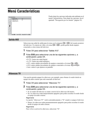 Page 16726 ES
Menú Características
Selecciona una señal de salida para la toma con la etiqueta  / 2 de la parte posterior 
del televisor. Si conecta un vídeo a la toma  / 2, podrá grabar desde equipos 
conectados a otras tomas del televisor.
1Pulse OK para seleccionar “Salida AV2”.
2Pulse m/M para seleccionar una de las siguientes opciones y, a 
continuación, pulse OK.
• D-TV: Emite una señal digital.
• A-TV: Emite una señal analógica.
• AV1: emite señales procedentes de equipos conectados a la toma  / 1. 
•...