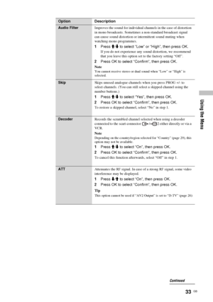 Page 3333  GB
Using the Menu
Audio FilterImproves the sound for individual channels in the case of distortion 
in mono broadcasts. Sometimes a non-standard broadcast signal 
can cause sound distortion or intermittent sound muting when 
watching mono programmes.
1Press M/m to select “Low” or “High”, then press OK.
If you do not experience any sound distortion, we recommend 
that you leave this option set to the factory setting “Off”.
2Press OK to select “Confirm”, then press OK.
Note
You cannot receive stereo or...