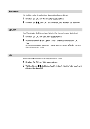 Page 6922 DE
Für das Bild werden die werkseitigen Standardeinstellungen aktiviert.
1Drücken Sie OK, um Normwerte auszuwählen.
2Drücken Sie m/M, um OK auszuwählen, und drücken Sie dann OK.
Zum Unterdrücken des Bildrauschens (Schneien) bei einem schwachen Sendesignal. 
1Drücken Sie OK, um Dyn. NR auszuwählen.
2Wählen Sie mit m/M die Option Auto, und drücken Sie dann OK.
Tipp
Für ein Eingangssignal von den Buchsen Y, PB/CB, PR/CR des Eingangs  / 3 kann diese 
Option nicht verwendet werden.
Verbessert den Kontrast...