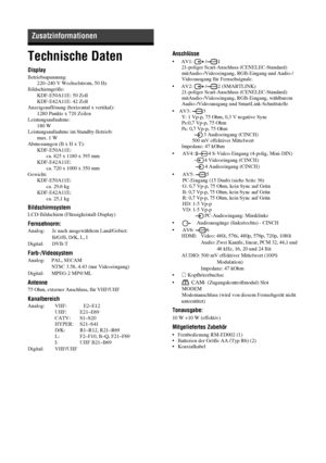 Page 9144 DE
Technische Daten
Display
Betriebsspannung:
220–240 V Wechselstrom, 50 Hz
Bildschirmgröße:
KDF-E50A11E: 50 Zoll
KDF-E42A11E: 42 Zoll
Anzeigeauflösung (horizontal x vertikal):
1280 Punkte x 720 Zeilen
Leistungsaufnahme:
180 W
Leistungsaufnahme im Standby-Betrieb:
max. 1 W
Abmessungen (B x H x T):
KDF-E50A11E:  
ca. 825 x 1180 x 395 mm
KDF-E42A11E:  
ca. 720 x 1000 x 350 mm 
Gewicht:
KDF-E50A11E: 
ca. 29,6 kg 
KDF-E42A11E: 
ca. 25,1 kg 
Bildschirmsystem
LCD-Bildschirm (Flüssigkristall-Display)...