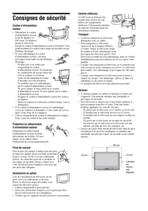 Page 984 FR
Consignes de sécurité
Cordon d’alimentation 
secteur
• Débranchez le cordon 
d’alimentation secteur 
avant de déplacer le 
téléviseur. Ne déplacez 
jamais le téléviseur 
lorsque le cordon d’alimentation secteur est branché. Cela 
pourrait abîmer le cordon et provoquer un incendie ou une 
décharge électrique.
• Si vous endommagez le cordon 
d’alimentation secteur, cela peut 
provoquer un incendie ou une décharge 
électrique.
– Ne pliez pas et ne tordez pas 
exagérément le cordon 
d’alimentation...