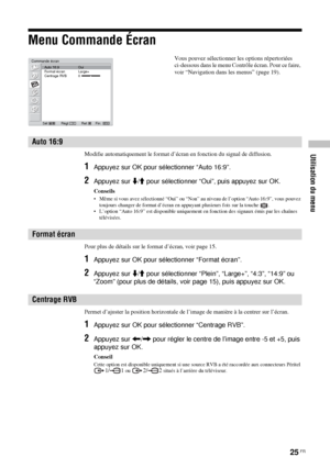 Page 11925 FR
Utilisation du menu
Menu Commande Écran
Modifie automatiquement le format d’écran en fonction du signal de diffusion.
1Appuyez sur OK pour sélectionner “Auto 16:9”.
2Appuyez sur m/M pour sélectionner “Oui”, puis appuyez sur OK.
Conseils
• Même si vous avez sélectionné “Oui” ou “Non” au niveau de l’option “Auto 16:9”, vous pouvez 
toujours changer de format d’écran en appuyant plusieurs fois sur la touche  .
• L’option “Auto 16:9” est disponible uniquement en fonction des signaux émis par les...