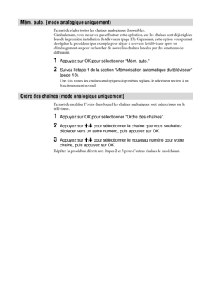 Page 12430 FR
Permet de régler toutes les chaînes analogiques disponibles.
Généralement, vous ne devez pas effectuer cette opération, car les chaînes sont déjà réglées 
lors de la première installation du téléviseur (page 13). Cependant, cette option vous permet 
de répéter la procédure (par exemple pour régler à nouveau le téléviseur après un 
déménagement ou pour rechercher de nouvelles chaînes lancées par des émetteurs de 
diffusion).
1Appuyez sur OK pour sélectionner “Mém. auto.” 
2Suivez l’étape 1 de la...