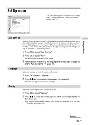 Page 2929  GB
Using the Menu
Set Up menu
Starts the “first time operation menu” to select the language and country/region, and tune in 
all available digital and analogue channels. Usually, you do not need to do this operation 
because the language and country/region will have been selected and channels already tuned 
when the TV was first installed (13). However, this option allows you to repeat the process 
(e.g., to retune the TV after moving house).
1Press OK to select “Auto Start Up”.
2Press OK to select...