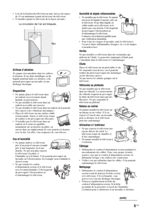 Page 995 FR
• Lors de la fixation du téléviseur au mur, laissez un espace 
de 10 cm minimum à partir du dessous du téléviseur.
• N’installez jamais le téléviseur de la façon suivante :
Orifices d’aération 
Ne jamais rien introduire dans les orifices 
d’aération. Si un objet métallique ou du 
liquide pénétrait dans ces derniers, cela 
pourrait provoquer un incendie ou une 
décharge électrique. 
Disposition
• Ne jamais placer le téléviseur dans 
un endroit excessivement chaud, 
humide ou poussiéreux.
• Ne pas...