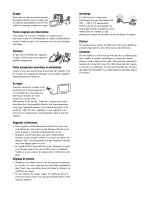 Page 1006 FR
Orages
Pour votre sécurité ne touchez aucune 
des parties du téléviseur, pas plus que 
le cordon d’alimentation secteur ou le 
câble de l’antenne pendant les orages.
Panne exigeant une intervention
Si la surface de l’écran se fendille, ne touchez pas le 
téléviseur avant d’avoir débranché le cordon d’alimentation 
secteur. Faute de quoi, vous pourriez recevoir une décharge 
électrique.
Entretien
Ne pas ouvrir le boîtier de l’appareil. 
Confiez le téléviseur à un technicien 
qualifié uniquement....