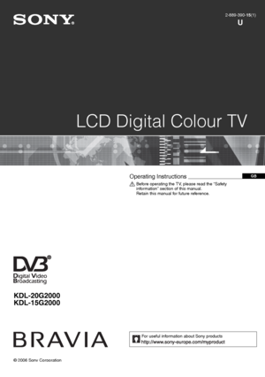 Page 1KDL-20G2000
KDL-15G2000
© 2006 Sony Corporation
LCD Digital Colour TV
2-889-390-15(1)
U
GBOperating Instructions   
Before operating the TV, please read the “Safety 
information” section of this manual.
Retain this manual for future reference.
For useful information about Sony products
 