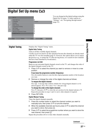 Page 2727 GB
Using MENU Functions
Digital Set Up menu 
You can change/set the digital settings using the 
Digital Set Up menu. To select options in 
“Settings”, see “Navigating through menus” 
(page 19).
Digital TuningDisplays the “Digital Tuning” menu.
Digital Auto Tuning
Tunes in all the available digital channels.
Usually you do not need to do this operation because the channels are already tuned 
when the TV was first installed (page 5). However, this option allows you to repeat 
the process (e.g., to...