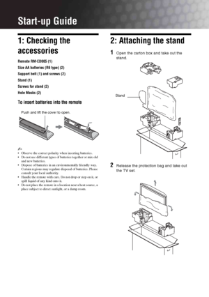 Page 44 GB
Start-up Guide
1: Checking the 
accessories
Remote RM-ED005 (1)
Size AA batteries (R6 type) (2)
Support belt (1) and screws (2)
Stand (1)
Screws for stand (2)
Hole Masks (2)
To insert batteries into the remote
~ 
 Observe the correct polarity when inserting batteries.
 Do not use different types of batteries together or mix old 
and new batteries.
 Dispose of batteries in an environmentally friendly way. 
Certain regions may regulate disposal of batteries. Please 
consult your local authority.
...