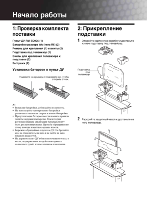 Page 344 RU
Начало работы
1: Проверка комплекта 
поставки
Пульт ДУ RM-ED005 (1)
Батарейки размера AA (типа R6) (2)
Ремень для крепления (1) и винты (2)
Подставка под телевизор (1)
Винты для крепления телевизора к 
подставке (2)
Заглушки (2)
Установка батареек в пульт ДУ
~ 
• Вставляя батарейки, соблюдайте полярность.
• Не используйте одновременно батарейки 
различных типов или старые и новые батарейки.
• При утилизации батареек всегда помните правила 
защиты окружающей среды. В некоторых 
регионах правила...