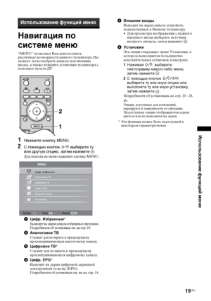 Page 4919 RU
Использование функций меню
Навигация по 
системе меню
“MENU” позволяет Вам использовать 
различные возможности данного телевизора. Вы 
можете легко выбрать каналы или внешние 
входы, а также изменять установки телевизора с 
помощью пульта ДУ.
1Нажмите кнопку MENU.
2С помощью кнопок F/f выберите ту 
или другую опцию, затем нажмите  .
Для выхода из меню нажмите кнопку MENU.
1Цифр. Избранные*
Выводит на экран список избранных программ. 
Подробности об установках см. на стр. 16.
2Аналоговое ТВ 
Служит...