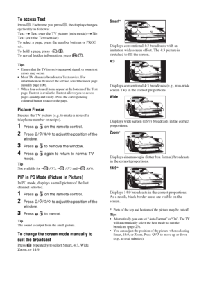 Page 1414 GB
KDL-20S2020
2-685-333-14(1)
To access Text
Press /. Each time you press /, the display changes 
cyclically as follows:
Text t Text over the TV picture (mix mode) t No 
Text (exit the Text service)
To select a page, press the number buttons or PROG 
+/-.
To hold a page, press  / .
To reveal hidden information, press  / .
Tips
 Ensure that the TV is receiving a good signal, or some text 
errors may occur.
 Most TV channels broadcast a Text service. For 
information on the use of the service, select...