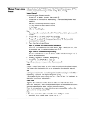 Page 2626 GB
KDL-20S2020
2-685-333-14(1)
Manual Programme 
PresetBefore selecting “Label”/“AFT”/“Audio Filter”/“Skip”/“Decoder”, press F/f to 
select the programme number you want to modify. Then, press  .
System
/Channel
Presets programme channels manually.
1Press 
F/f to select “System”, then press  .
2Press 
F/f to select one of the following TV broadcast systems, then 
press 
G.
B/G: For western European countries/regions
D/K: For eastern European countries/regions
L: For France
I: For the United Kingdom...