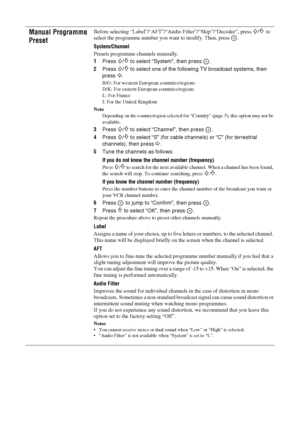 Page 2626
 GBManual Programme 
Preset
Before selecting “Label”/“AFT”/“Audio Filter”/“Skip”/“Decoder”, press 
F/f 
to 
select the programme number you want to modify. Then, press  .
System
/Channel
Presets programme channels manually.
1Press 
F/f to select “System”, then press  .
2Press 
F/f to select one of the following TV broadcast systems, then 
press 
G.
B/G: For western European countries/regions
D/K: For eastern European countries/regions
L: For France
I: For the United Kingdom
NoteDepending on the...