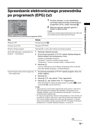 Page 8315 
PL
Odbiór audycji telewizyjnych
Sprawdzanie elektronicznego przewodnika 
po programach (EPG) 
1
W trybie cyfrowym, w celu wyświetlenia 
cyfrowego elektronicznego przewodnika po 
programach (EPG), należy nacisnąć  .
2
Wykonać wybrane operacje zgodnie z 
opisem w tabeli poniżej.
UwagaInformacje na temat programu będą pokazywane tylko jeśli 
są one nadawane przez daną stację telewizyjną.
Cyfrowy elektroniczny przewodnik po programach (EPG).Aby NależyWyłączyć EPG Nacisnąć przycisk  .
Poruszać się po EPG...