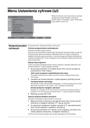 Page 9628 
PL
Menu Ustawienia cyfrowe 
Menu Ustawienia cyfrowe pozwala na zmianę/
konfigurację nastaw kanałów cyfrowych. 
Wybór opcji w “Ustawienia”, patrz “Poruszanie 
się po menu” (strona 19).
Strojenie kanałów 
cyfrowych
Wyświetla menu “Strojenie kanałów cyfrowych”.
Cyfrowe programowanie automatyczne
Dostraja wszystkie kanały cyfrowe.
Zazwyczaj nie ma potrzeby wykonywania tej operacji, ponieważ kanały zostały już 
dostrojone przy pierwszej instalacji odbiornika (strona 5). Opcja ta umożliwia 
jednak...