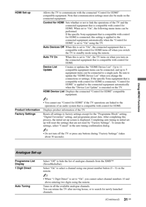 Page 3131 GB
Using MENU Functions
HDMI Set-upAllows the TV to communicate with the connected “Control for HDMI” 
compatible equipment. Note that communication settings must also be made on the 
connected equipment.
Control for HDMISets whether or not to link the operations of the TV and the 
connected equipment that is compatible with control for 
HDMI. When set to “On”, the following menu items can be 
performed.
If the specific Sony equipment that is compatible with control 
for HDMI is connected, this...