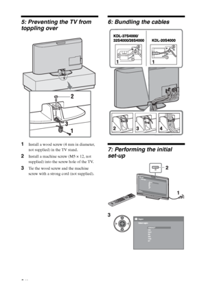 Page 66 GB
5: Preventing the TV from 
toppling over
1Install a wood screw (4 mm in diameter, 
not supplied) in the TV stand.
2Install a machine screw (M5 × 12, not 
supplied) into the screw hole of the TV.
3Tie the wood screw and the machine 
screw with a strong cord (not supplied).
6: Bundling the cables
7: Performing the initial 
set-up
3
 