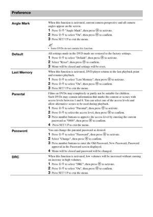 Page 3636 GB
Preference
Angle MarkWhen	this	function	is	activated,	current	camera	perspective	and	all	camera	
angles	appear	on	the	screen.	
1			Press	F/f	"Angle	Mark",	then	press	3	to	activate.
2			Press	F/f	to	select	"On",	then	press	3	to	confirm.
3			Press	SET 	UP	to	exit	the	menu.
•	 Some	DVDs	do	not	contain	this	function.
DefaultAll	settings	made	in	the	DVD	mode	are	restored	to	the	factory	settings.
1			Press	F/f	to	select	"Default",	then	press	3	to	activate.
2			Select...