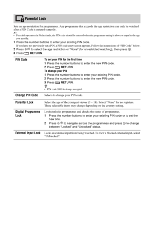 Page 3636 GB
Sets an age restriction for programmes. Any programme that exceeds the age restriction can only be watched 
after a PIN Code is entered correctly.
~ For cable operators in Netherlands, the PIN code should be entered when the programme rating is above or equal to the age 
you specify.
1Press the number buttons to enter your existing PIN code.
If you have not previously set a PIN, a PIN code entry screen appears. Follow the instructions of “PIN Code” below.
2Press F/f to select the age restriction or...