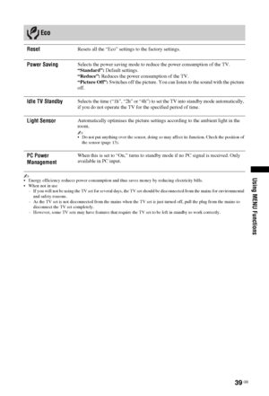 Page 3939 GB
Using MENU Functions~ Energy efficiency reduces power consumption and thus saves money by reducing electricity bills.
 When not in use
– If you will not be using the TV set for several days, the TV set should be disconnected from the mains for environmental 
and safety reasons.
– As the TV set is not disconnected from the mains when the TV set is just turned off, pull the plug from the mains to 
disconnect the TV set completely.
– However, some TV sets may have features that require the TV set to...