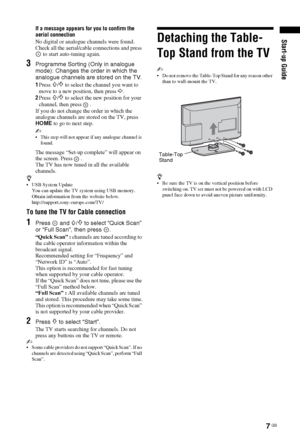 Page 77 GB
Start-up Guide
If a message appears for you to confirm the 
aerial connection
No digital or analogue channels were found. 
Check all the aerial/cable connections and press 
 to start auto-tuning again. 
3Programme Sorting (Only in analogue 
mode): Changes the order in which the 
analogue channels are stored on the TV.
1Press F/f to select the channel you want to 
move to a new position, then press 
g.
2Press 
F/f to select the new position for your 
channel, then press  .
If you do not change the...