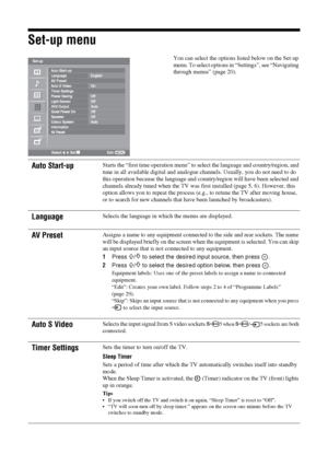 Page 26
26 GB
Set-up menu
You can select the options listed below on the Set-up 
menu. To select options in “Settings”, see “Navigating 
through menus” (page 20).
Auto Start-upStarts the “first time operation menu” to select the language and country/region, and 
tune in all available digital and analogue channels. Usually, you do not need to do 
this operation because the language and country/region will have been selected and 
channels already tuned when the TV was first installed (page 5, 6). However, this...