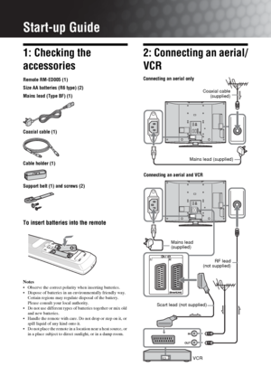 Page 4
4 GB
Start-up Guide
1: Checking the 
accessories
Remote RM-ED005 (1)
Size AA batteries (R6 type) (2)
Mains lead (Type BF) (1)
Coaxial cable (1)
Cable holder (1)
Support belt (1) and screws (2)
To insert batteries into the remote
Notes
 Observe the correct polarity when inserting batteries.
 Dispose of batteries in an environmentally friendly way. Certain regions may regulate disposal of the battery. 
Please consult your local authority.
 Do not use different types of batteries together or mix old...
