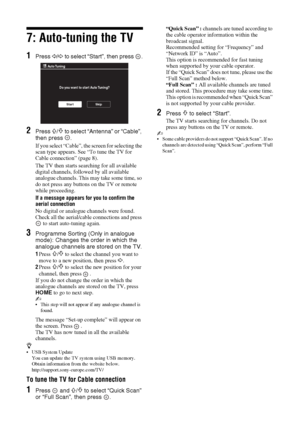 Page 88 GB
7: Auto-tuning the TV
1Press G/g to select “Start”, then press  .
2Press F/f to select “Antenna” or “Cable”, 
then press  .
If you select “Cable”, the screen for selecting the 
scan type appears. See “To tune the TV for 
Cable connection” (page 8).
The TV then starts searching for all available 
digital channels, followed by all available 
analogue channels. This may take some time, so 
do not press any buttons on the TV or remote 
while proceeding.
If a message appears for you to confirm the...