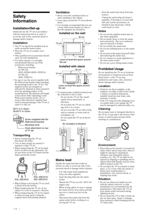 Page 1010 GB
Safety 
Information
Installation/Set-upInstall and use the TV set in accordance 
with the instructions below in order to 
avoid any risk of fire, electrical shock or 
damage and/or injuries.
Installation The TV set should be installed near an 
easily accessible mains socket.
 Place the TV set on a stable, level 
surface.
 Only qualified service personnel should 
carry out wall installations.
 For safety reasons, it is strongly 
recommended that you use Sony 
accessories, including:
– Wall-mount...