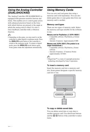 Page 3636 GB
Using the Analog Controller 
(DUALSHOCK®2)
The Analog Controller (DUALSHOCK®2) is 
equipped with pressure-sensitive buttons and 
sticks. This enables you to control game action 
with enhanced precision based on the force 
with which buttons are pressed or the angle at 
which the analog stick is tilted. It is also a 
force feedback controller with a vibration 
function.
~
 Depending on the game, you may need to set the 
controller to either digital or analogue mode. Press 
the ANALOG mode button of...