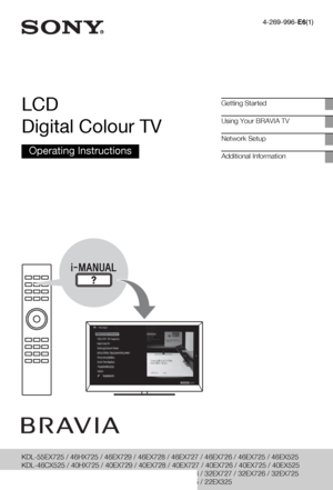 Page 14-269-996-E6(1)
LCD 
Digital Colour TV
Operating Instructions
Getting Started
Using Your BRAVIA TV
Network Setup
Additional Information
KDL-55EX725 / 46HX725 / 46EX729 / 46EX728 / 46EX727 / 46EX726 / 46EX725 / 46EX525
KDL-46CX525 / 40HX725 / 40EX729 / 40EX728 / 40EX727 / 40EX726 / 40EX725 / 40EX525
KDL-40CX525 / 37EX725 / 37EX525 / 32EX729 / 32EX728 / 32EX727 / 32EX726 / 32EX725
KDL-32EX525 / 32EX425 / 32CX525 / 26EX325 / 24EX325 / 22EX325
 