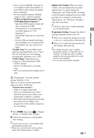 Page 1515GB
Getting Started
–Or you can use DiSEqC command A 
(1st satellite) and B (2nd satellite), if 
your LNB or multi switch can handle 
these commands.
–For four satellite channels, DiSEqC 
control A, B, C, and D is required.
“LNB Low Band Frequency” and 
“LNB High Band Frequency”:
–Specifies LNB frequency bands. Be 
sure to check your LNB 
documentation to set frequencies 
(normally appears as “L.O. 
frequency”).
–The default values are for a universal 
LNB.
–If your LNB can handle both bands 
(low and...