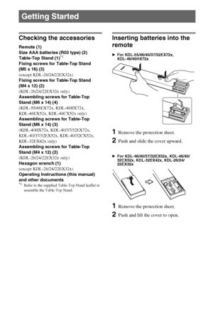 Page 88GB
Checking the accessories
Remote (1)
Size AAA batteries (R03 type) (2)
Table-Top Stand (1)
*1
Fixing screws for Table-Top Stand 
(M5 x 16) (3)
(except KDL-26/24/22EX32x)
Fixing screws for Table-Top Stand 
(M4 x 12) (2)
(KDL-26/24/22EX32x only)
Assembling screws for Table-Top 
Stand (M6 x 14) (4)
(KDL-55/46EX72x, KDL-46HX72x, 
KDL-46EX52x, KDL-46CX52x only)
Assembling screws for Table-Top 
Stand (M6 x 14) (3)
(KDL-40HX72x, KDL-40/37/32EX72x, 
KDL-40/37/32EX52x, KDL-40/32CX52x, 
KDL-32EX42x only)...