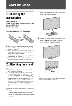 Page 44 GB
Start-up Guide
1: Checking the 
accessories
Table-Top Stand (1)
Screws for stand (4 + 3) (for KDL-40/32NX520 (8))
Remote RM-ED046 (1)
Size AA batteries (2)
To insert batteries into the remote
~ 
 Observe the correct polarity when inserting batteries.
 Do not use different types of batteries together or mix 
old and new batteries.
 Dispose of batteries in an environmentally friendly way. 
Certain regions may regulate the disposal of batteries. 
Please consult your local authority.
 Handle the remote...