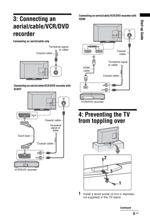 Page 55 GB
Start-up Guide3: Connecting an 
aerial/cable/VCR/DVD 
recorder
4: Preventing the TV 
from toppling over
1Install a wood screw (4 mm in diameter, 
not supplied) in the TV stand.
Coaxial cable
Connecting an aerial/cable only
Connecting an aerial/cable/VCR/DVD recorder with 
SCART
Scart lead
VCR/DVD recorderCoaxial cableCoaxial cableTerrestrial signal
or cable
Terrestrial 
signal or 
cable
Connecting an aerial/cable/ VCR/DVD recorder with 
HDMI
HDMI
cable
Coaxial cableCoaxial
cable
VCR/DVD...