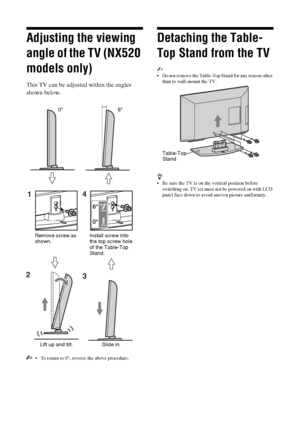 Page 88 GB
Adjusting the viewing 
angle of the TV (NX520 
models only)
This TV can be adjusted within the angles 
shown below.
 To return to 0°, reverse the above procedure.
Detaching the Table-
Top Stand from the TV
~ 
 Do not remove the Table-Top Stand for any reason other 
than to wall-mount the TV.
z
 
 Be sure the TV is on the vertical position before 
switching on. TV set must not be powered on with LCD 
panel face down to avoid uneven picture uniformity.
14
23
Remove screw as 
shown.Install screw into...